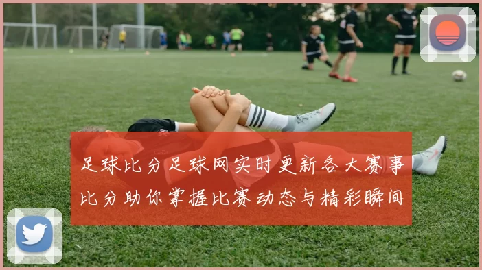 足球比分足球网实时更新各大赛事比分助你掌握比赛动态与精彩瞬间