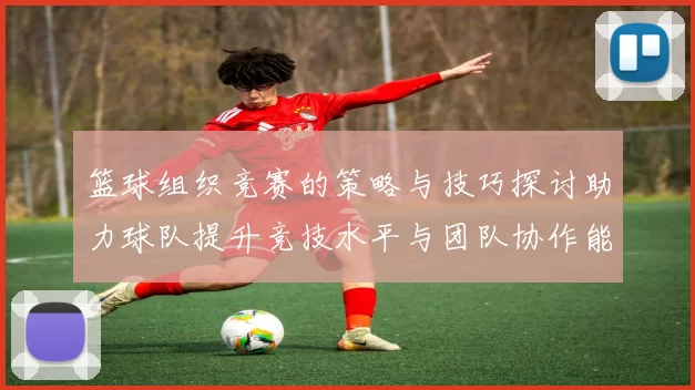 篮球组织竞赛的策略与技巧探讨助力球队提升竞技水平与团队协作能力