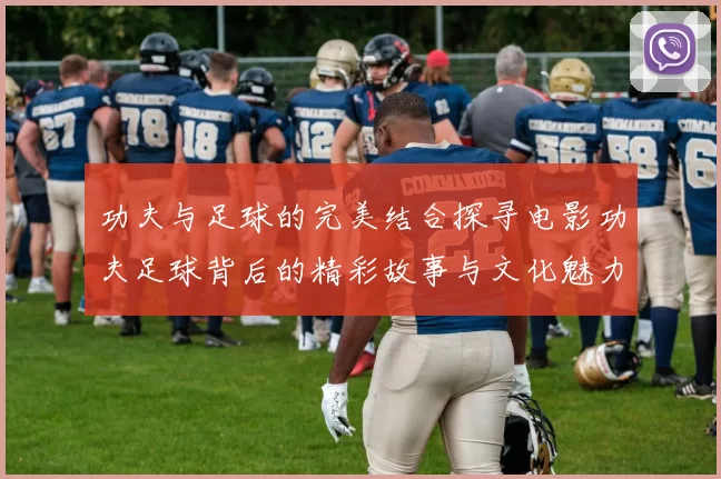 功夫与足球的完美结合探寻电影功夫足球背后的精彩故事与文化魅力