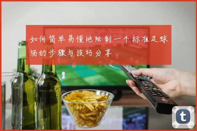 如何简单易懂地绘制一个标准足球场的步骤与技巧分享