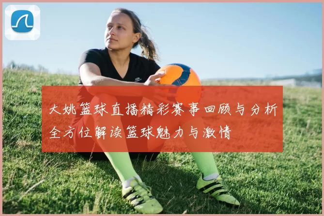 大姚篮球直播精彩赛事回顾与分析全方位解读篮球魅力与激情