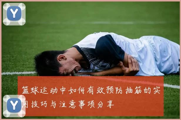 篮球运动中如何有效预防抽筋的实用技巧与注意事项分享