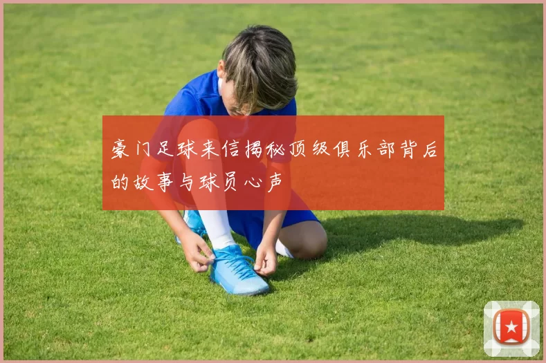 豪门足球来信揭秘顶级俱乐部背后的故事与球员心声